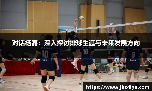 对话杨磊：深入探讨排球生涯与未来发展方向